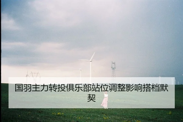 国羽主力转投俱乐部站位调整影响搭档默契